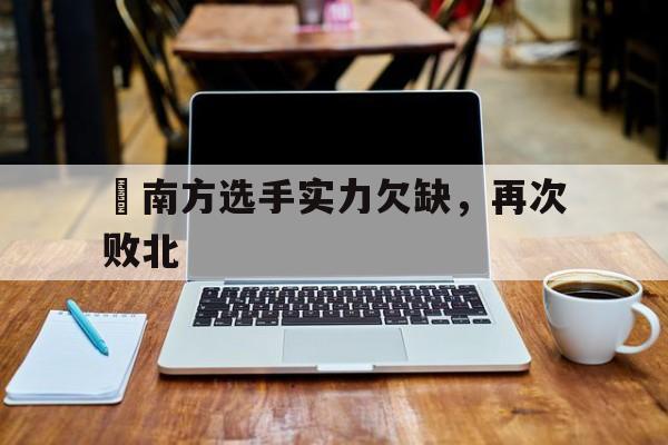 开云体育在线-包含東南方选手实力欠缺，再次败北的词条